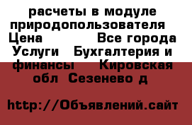 расчеты в модуле природопользователя › Цена ­ 3 000 - Все города Услуги » Бухгалтерия и финансы   . Кировская обл.,Сезенево д.